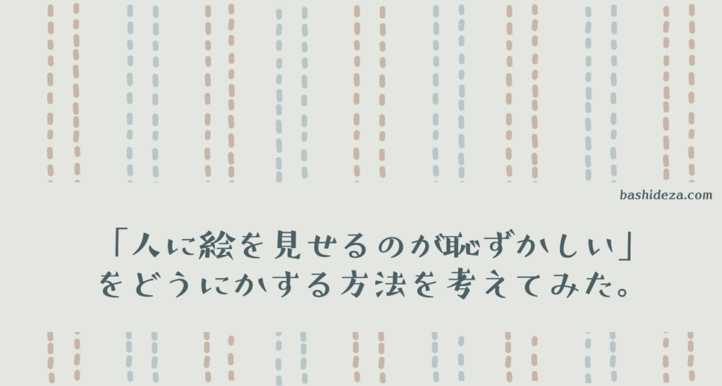 人に絵を見せるのが恥ずかしい をどうにかする方法を考えてみた ばしでざ